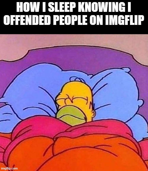 Homer Simpson sleeping peacefully | HOW I SLEEP KNOWING I OFFENDED PEOPLE ON IMGFLIP | image tagged in homer simpson sleeping peacefully | made w/ Imgflip meme maker