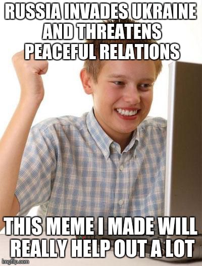 First Day On The Internet Kid | RUSSIA INVADES UKRAINE AND THREATENS PEACEFUL RELATIONS THIS MEME I MADE WILL REALLY HELP OUT A LOT | image tagged in memes,first day on the internet kid,AdviceAnimals | made w/ Imgflip meme maker