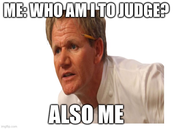 Gordon Ramsay | ME: WHO AM I TO JUDGE? ALSO ME | image tagged in mad,judgemental | made w/ Imgflip meme maker