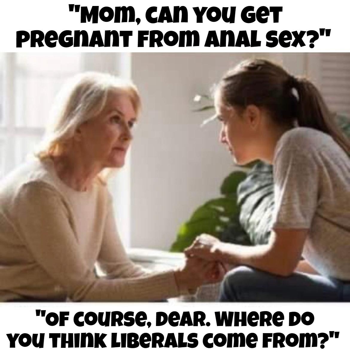 "Mom, can you get pregnant from anal sex?" | image tagged in anal sex,butt sex,sodomy,liberals,butt babies | made w/ Imgflip meme maker