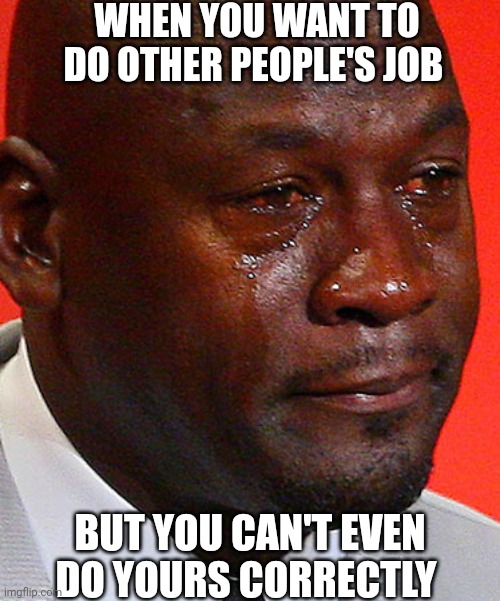 Overtime | WHEN YOU WANT TO DO OTHER PEOPLE'S JOB; BUT YOU CAN'T EVEN DO YOURS CORRECTLY | image tagged in crying jordan | made w/ Imgflip meme maker