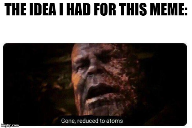 thanos | THE IDEA I HAD FOR THIS MEME: | image tagged in gone reduced to atoms | made w/ Imgflip meme maker