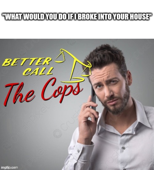 "WHAT WOULD YOU DO IF I BROKE INTO YOUR HOUSE" | image tagged in better call the cops | made w/ Imgflip meme maker