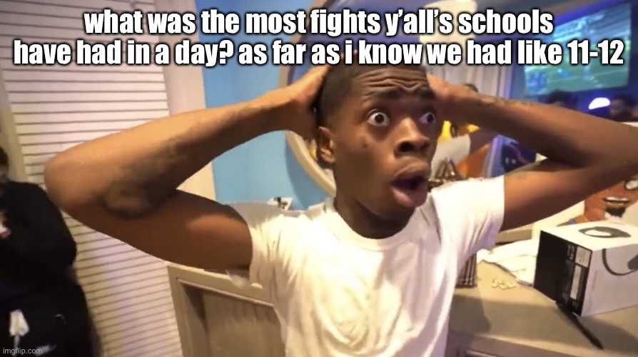 GYATT | what was the most fights y’all’s schools have had in a day? as far as i know we had like 11-12 | image tagged in gyatt | made w/ Imgflip meme maker