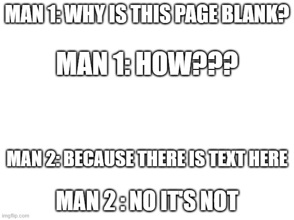 Blank Page | MAN 1: WHY IS THIS PAGE BLANK? MAN 1: HOW??? MAN 2: BECAUSE THERE IS TEXT HERE; MAN 2 : NO IT'S NOT | image tagged in front page | made w/ Imgflip meme maker