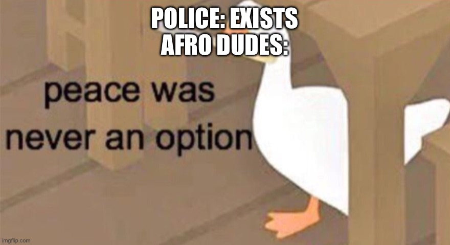 Untitled Goose Peace Was Never an Option | POLICE: EXISTS
AFRO DUDES: | image tagged in untitled goose peace was never an option | made w/ Imgflip meme maker