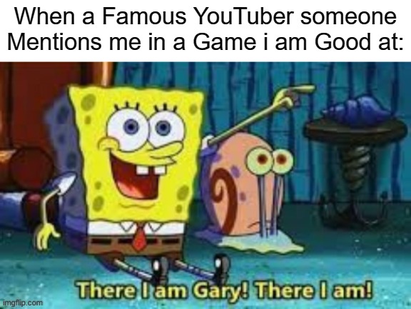 I'm famous | When a Famous YouTuber someone Mentions me in a Game i am Good at: | image tagged in there i am gary,gaming,youtuber,memes,famous,funny | made w/ Imgflip meme maker
