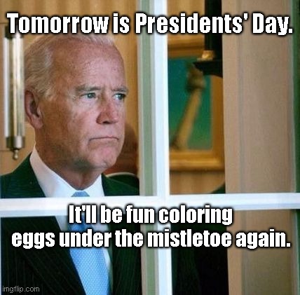Presidential thoughts with Joe Biden | Tomorrow is Presidents' Day. It'll be fun coloring eggs under the mistletoe again. | image tagged in sad joe biden,political humor,presidents day,consistently confused biden,satire | made w/ Imgflip meme maker