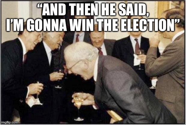 Politicians Laughing | “AND THEN HE SAID, I’M GONNA WIN THE ELECTION” | image tagged in politicians laughing | made w/ Imgflip meme maker