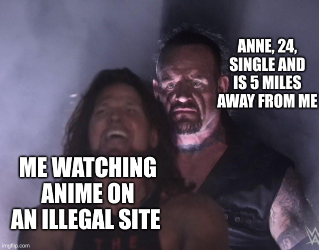 undertaker | ANNE, 24, SINGLE AND IS 5 MILES AWAY FROM ME; ME WATCHING ANIME ON AN ILLEGAL SITE | image tagged in undertaker | made w/ Imgflip meme maker