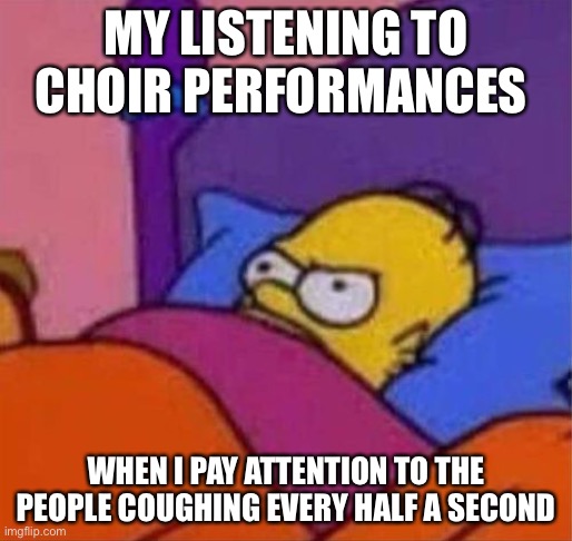 Just listen for them, they are always there | MY LISTENING TO CHOIR PERFORMANCES; WHEN I PAY ATTENTION TO THE PEOPLE COUGHING EVERY HALF A SECOND | image tagged in angry homer simpson in bed | made w/ Imgflip meme maker