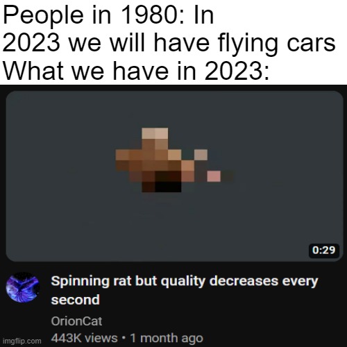 Go watch it | People in 1980: In 2023 we will have flying cars
What we have in 2023: | image tagged in memes,2023,future | made w/ Imgflip meme maker