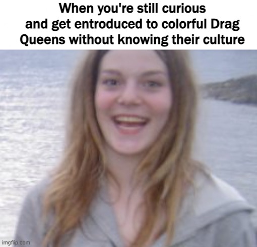 When you're still curious and get entroduced to colorful Drag Queens without knowing their culture | image tagged in drag queen,funny | made w/ Imgflip meme maker