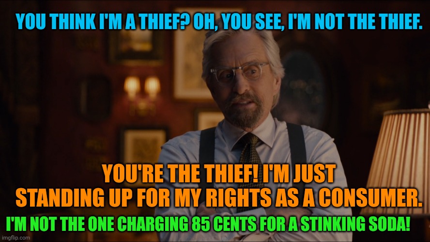 Yeah, we're doomed Ant-Man | YOU THINK I'M A THIEF? OH, YOU SEE, I'M NOT THE THIEF. YOU'RE THE THIEF! I'M JUST STANDING UP FOR MY RIGHTS AS A CONSUMER. I'M NOT THE ONE CHARGING 85 CENTS FOR A STINKING SODA! | image tagged in yeah we're doomed ant-man | made w/ Imgflip meme maker