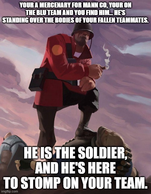 any rp except erp (it's you fighting him wth) warnings: possible swearing rules in comment | YOUR A MERCENARY FOR MANN CO, YOUR ON THE BLU TEAM AND YOU FIND HIM... HE'S STANDING OVER THE BODIES OF YOUR FALLEN TEAMMATES. HE IS THE SOLDIER, AND HE'S HERE TO STOMP ON YOUR TEAM. | image tagged in tf2 soldier poster crop,tf2 | made w/ Imgflip meme maker