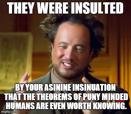 Ancient Aliens Meme | THEY WERE INSULTED BY YOUR ASININE INSINUATION THAT THE THEOREMS OF PUNY MINDED HUMANS ARE EVEN WORTH KNOWING. | image tagged in memes,ancient aliens | made w/ Imgflip meme maker