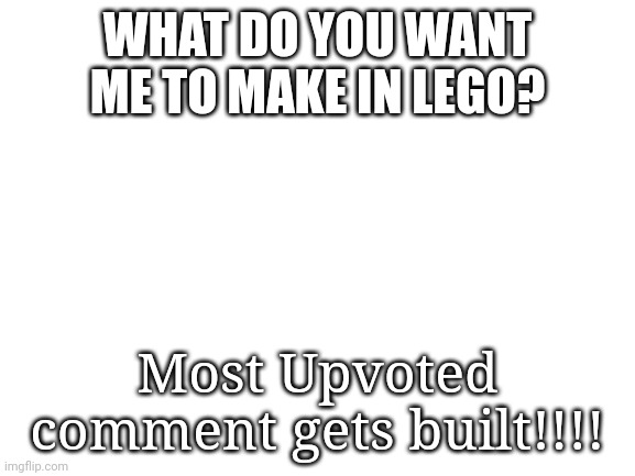 LegoTalk | WHAT DO YOU WANT ME TO MAKE IN LEGO? Most Upvoted comment gets built!!!! | image tagged in blank white template | made w/ Imgflip meme maker