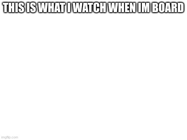 https://www.youtube.com/watch?v=pmU8AKLlKKY | THIS IS WHAT I WATCH WHEN IM BOARD | image tagged in blank white template | made w/ Imgflip meme maker