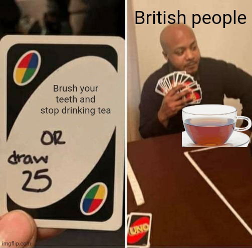 UNO Draw 25 Cards Meme | British people; Brush your teeth and stop drinking tea | image tagged in memes,uno draw 25 cards | made w/ Imgflip meme maker