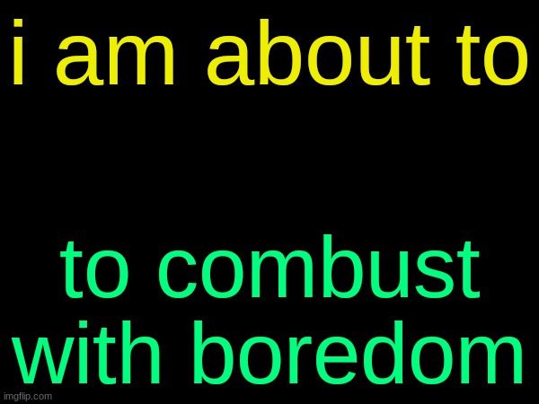 drizzy text temp | i am about to; to combust with boredom | image tagged in drizzy text temp | made w/ Imgflip meme maker