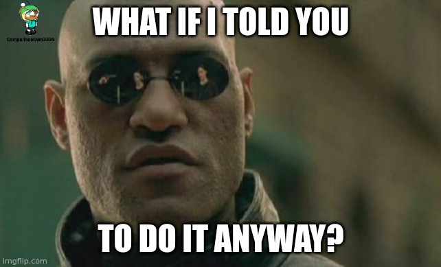 What if I told you to do it anyway? | WHAT IF I TOLD YOU; TO DO IT ANYWAY? | image tagged in matrix morpheus,memes,matrix,what if i told you,do it,do it anyway | made w/ Imgflip meme maker