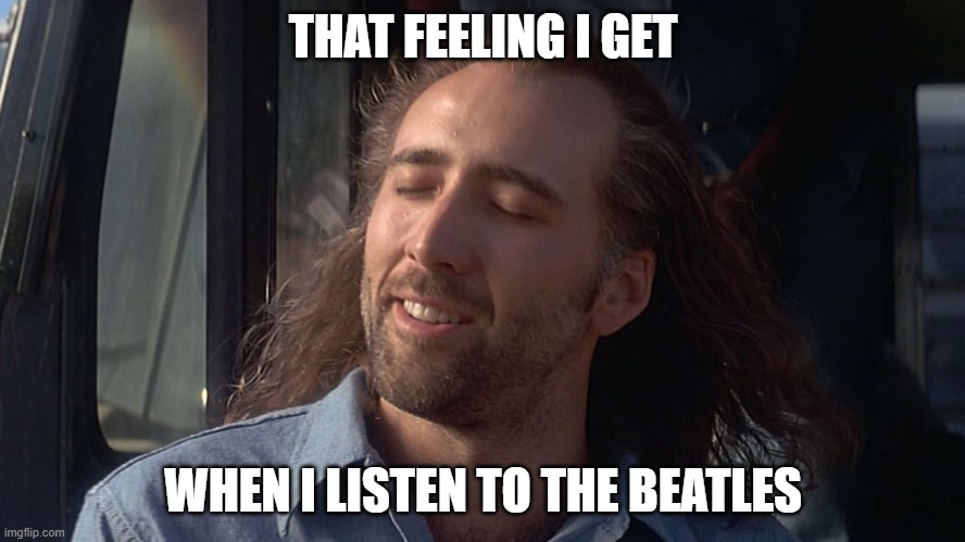That Feeling I Get | THAT FEELING I GET; WHEN I LISTEN TO THE BEATLES | image tagged in nicolas cage feeling you get,the beatles | made w/ Imgflip meme maker