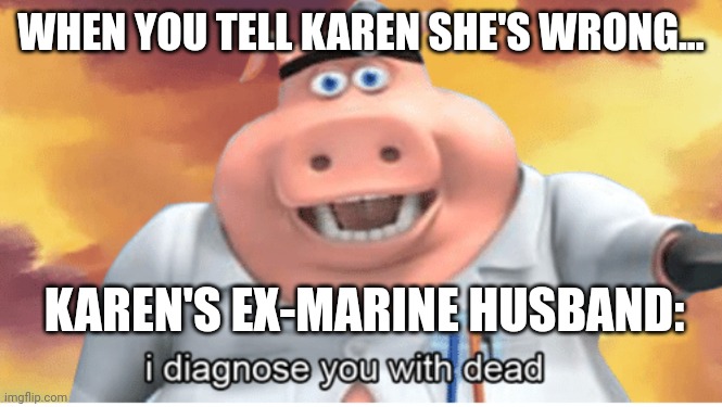 Karen's ex-marine husband is bout to throw down | WHEN YOU TELL KAREN SHE'S WRONG... KAREN'S EX-MARINE HUSBAND: | image tagged in i diagnose you with dead | made w/ Imgflip meme maker