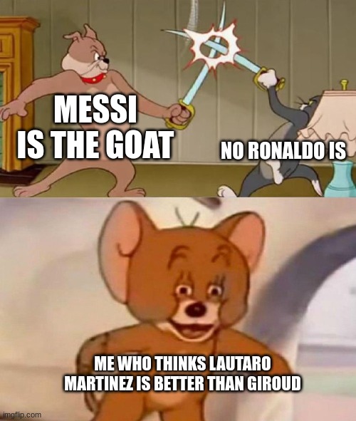 Tom and Jerry swordfight | MESSI IS THE GOAT; NO RONALDO IS; ME WHO THINKS LAUTARO MARTINEZ IS BETTER THAN GIROUD | image tagged in tom and jerry swordfight | made w/ Imgflip meme maker