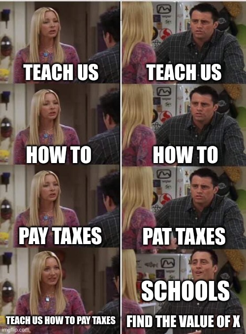 Phoebe Joey | TEACH US; TEACH US; HOW TO; HOW TO; PAY TAXES; PAT TAXES; SCHOOLS; TEACH US HOW TO PAY TAXES; FIND THE VALUE OF X | image tagged in phoebe joey | made w/ Imgflip meme maker
