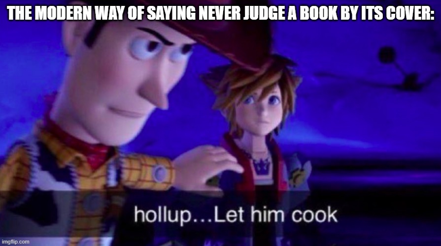 It's true. | THE MODERN WAY OF SAYING NEVER JUDGE A BOOK BY ITS COVER: | image tagged in let him cook,woody,kingdom hearts,toy story,pixar,cooking | made w/ Imgflip meme maker