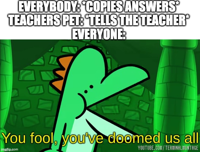 You fool, you've doomed us all | EVERYBODY: *COPIES ANSWERS*
TEACHERS PET: *TELLS THE TEACHER*
EVERYONE: | image tagged in you fool you've doomed us all | made w/ Imgflip meme maker