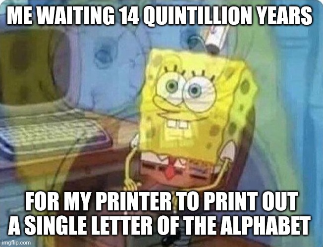 I. Hate. PRINTERS!!!!!! | ME WAITING 14 QUINTILLION YEARS; FOR MY PRINTER TO PRINT OUT A SINGLE LETTER OF THE ALPHABET | image tagged in spongebob screaming inside | made w/ Imgflip meme maker
