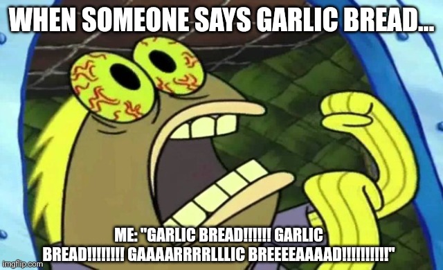 Garlic bread is my favorite food | WHEN SOMEONE SAYS GARLIC BREAD... ME: "GARLIC BREAD!!!!!! GARLIC BREAD!!!!!!!! GAAAARRRRLLLIC BREEEEAAAAD!!!!!!!!!!" | image tagged in spongebob chocolate | made w/ Imgflip meme maker