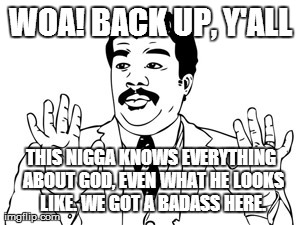 Neil deGrasse Tyson Meme | WOA! BACK UP, Y'ALL THIS N**GA KNOWS EVERYTHING ABOUT GOD, EVEN WHAT HE LOOKS LIKE. WE GOT A BADASS HERE. | image tagged in memes,neil degrasse tyson | made w/ Imgflip meme maker