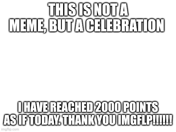 Blank White Template | THIS IS NOT A MEME, BUT A CELEBRATION; I HAVE REACHED 2000 POINTS AS IF TODAY. THANK YOU IMGFLP!!!!!! | image tagged in blank white template | made w/ Imgflip meme maker