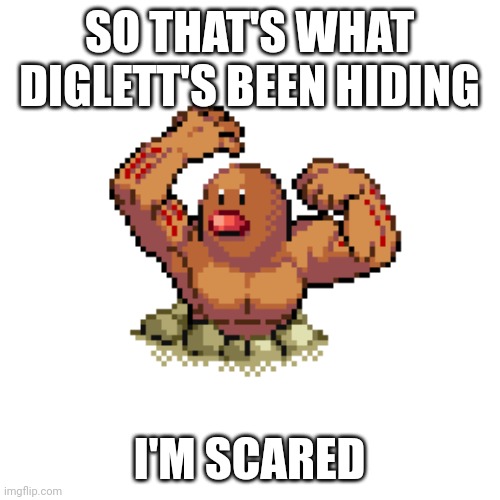 True Diglett | SO THAT'S WHAT DIGLETT'S BEEN HIDING; I'M SCARED | image tagged in big diglett underground,pokemon | made w/ Imgflip meme maker