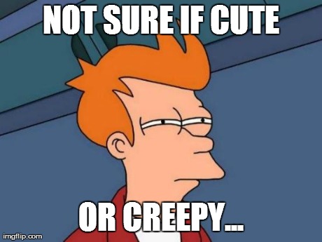 Futurama Fry Meme | NOT SURE IF CUTE OR CREEPY... | image tagged in memes,futurama fry | made w/ Imgflip meme maker