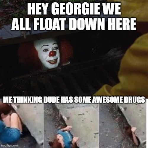 Hey georgie We all float down here me thinking dude has some awesome drugs | HEY GEORGIE WE ALL FLOAT DOWN HERE; ME THINKING DUDE HAS SOME AWESOME DRUGS | image tagged in pennywise in sewer,funny,it,drugs,stephen king,halloween | made w/ Imgflip meme maker