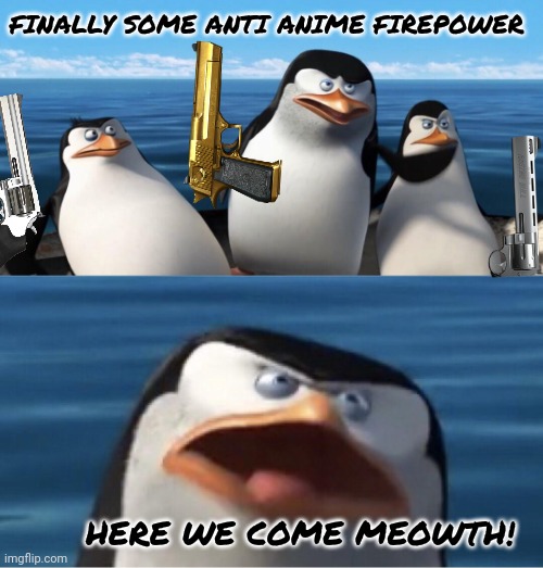 Wouldn't that make you | FINALLY SOME ANTI ANIME FIREPOWER HERE WE COME MEOWTH! | image tagged in wouldn't that make you | made w/ Imgflip meme maker