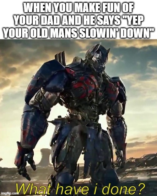 What Have i Done Optimus Prime | WHEN YOU MAKE FUN OF YOUR DAD AND HE SAYS "YEP YOUR OLD MANS SLOWIN' DOWN" | image tagged in what have i done optimus prime,sad | made w/ Imgflip meme maker