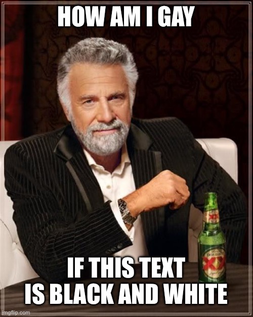 Take that, lgbtq | HOW AM I GAY; IF THIS TEXT IS BLACK AND WHITE | image tagged in memes,the most interesting man in the world | made w/ Imgflip meme maker
