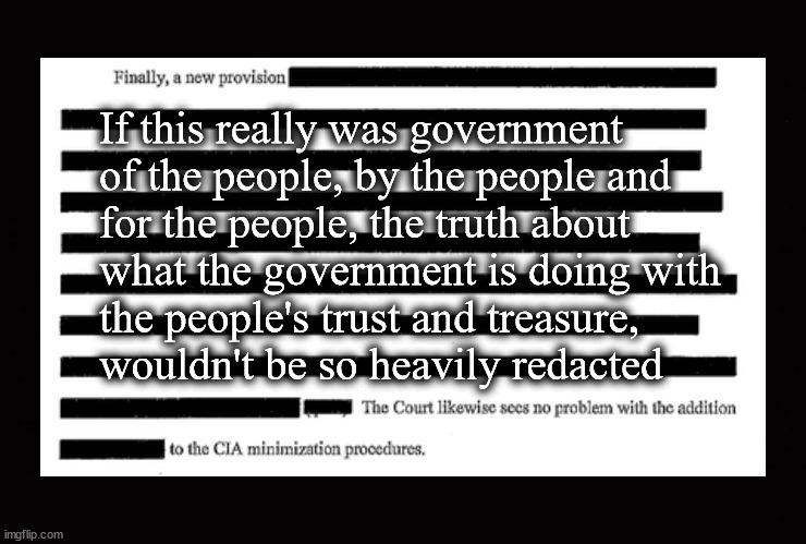 Goverment redaction of classified documents | If this really was government 
of the people, by the people and 
for the people, the truth about 
what the government is doing with 
the people's trust and treasure,
wouldn't be so heavily redacted | image tagged in redaction,corruption and incompetence | made w/ Imgflip meme maker