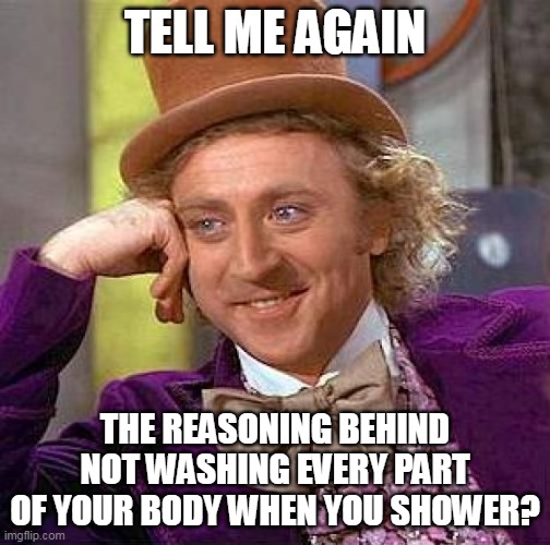 the reasoning behind not washing every part of your body when you shower? | TELL ME AGAIN; THE REASONING BEHIND NOT WASHING EVERY PART OF YOUR BODY WHEN YOU SHOWER? | image tagged in memes,creepy condescending wonka,funny,shower,shower thoughts,washing | made w/ Imgflip meme maker
