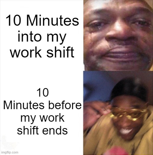 10 Minutes Work Shift Meme | 10 Minutes into my work shift; 10 Minutes before my work shift ends | image tagged in sad happy,funny memes,work,work sucks,lol so funny,too funny | made w/ Imgflip meme maker