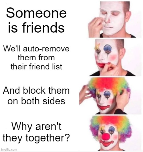 Once I kept sending friend requests to my best friend and she got auto-removed multiple times | Someone is friends; We'll auto-remove them from their friend list; And block them on both sides; Why aren't they together? | image tagged in memes,clown applying makeup | made w/ Imgflip meme maker