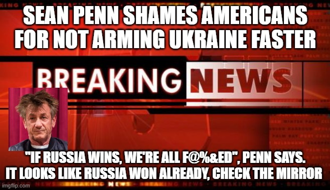 breaking news | SEAN PENN SHAMES AMERICANS FOR NOT ARMING UKRAINE FASTER; "IF RUSSIA WINS, WE'RE ALL F@%&ED", PENN SAYS. IT LOOKS LIKE RUSSIA WON ALREADY, CHECK THE MIRROR | image tagged in breaking news | made w/ Imgflip meme maker