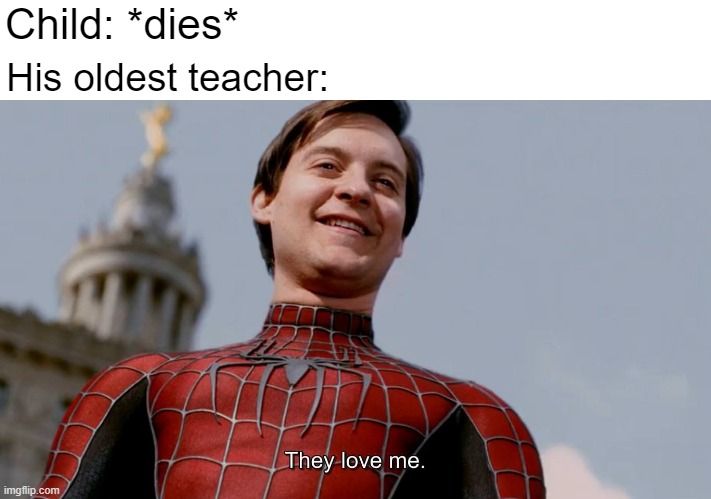 Who's the oldest teacher that died? | Child: *dies*; His oldest teacher: | image tagged in they love me,memes | made w/ Imgflip meme maker