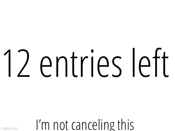 12 entries left; I’m not canceling this | made w/ Imgflip meme maker