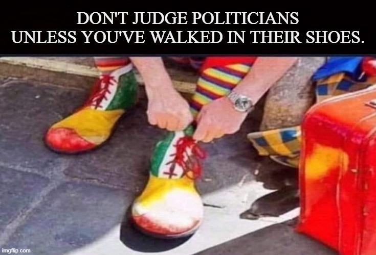 Legalized Clowns | DON'T JUDGE POLITICIANS UNLESS YOU'VE WALKED IN THEIR SHOES. | image tagged in politician,clown,statist,joker,government,politics | made w/ Imgflip meme maker
