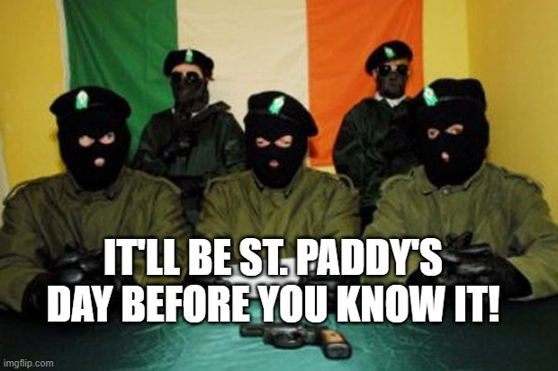 IRA Dudes | IT'LL BE ST. PADDY'S DAY BEFORE YOU KNOW IT! | image tagged in ira dudes | made w/ Imgflip meme maker